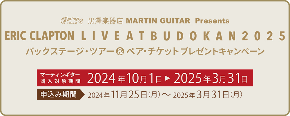 黒澤楽器店 MARTIN GUITAR Presents

ERIC CLAPTON LIVE at BUDOKAN 2025
バックステージ・ツアー&ペアチケットプレゼントキャンペーン
キャンペーン対象期間
2024年10月1日（火）～2025年3月31日（月）